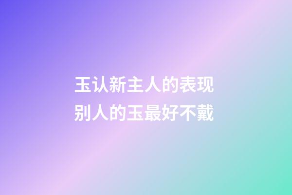 玉认新主人的表现 别人的玉最好不戴